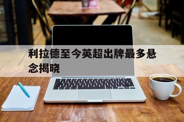 利拉德至今英超出牌最多悬念揭晓的简单介绍